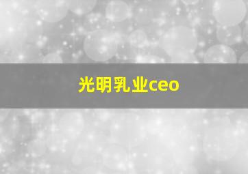 光明乳业ceo