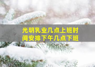 光明乳业几点上班时间安排下午几点下班