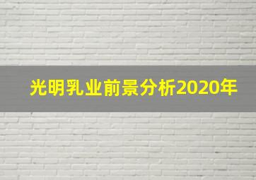 光明乳业前景分析2020年