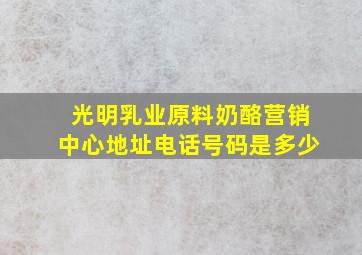 光明乳业原料奶酪营销中心地址电话号码是多少