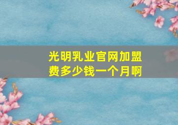 光明乳业官网加盟费多少钱一个月啊