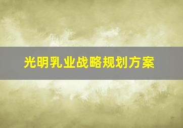 光明乳业战略规划方案