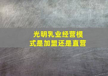 光明乳业经营模式是加盟还是直营