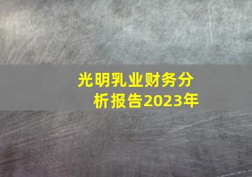 光明乳业财务分析报告2023年