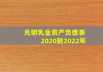 光明乳业资产负债表2020到2022年