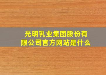 光明乳业集团股份有限公司官方网站是什么