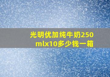 光明优加纯牛奶250mlx10多少钱一箱