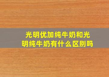 光明优加纯牛奶和光明纯牛奶有什么区别吗