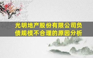 光明地产股份有限公司负债规模不合理的原因分析