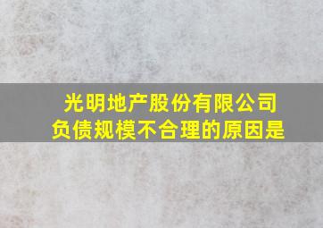 光明地产股份有限公司负债规模不合理的原因是