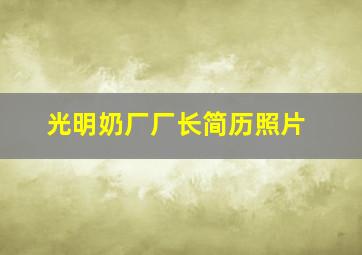 光明奶厂厂长简历照片