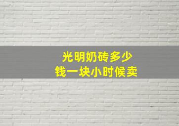 光明奶砖多少钱一块小时候卖