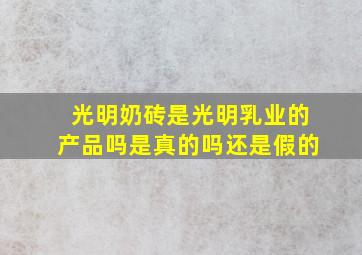 光明奶砖是光明乳业的产品吗是真的吗还是假的