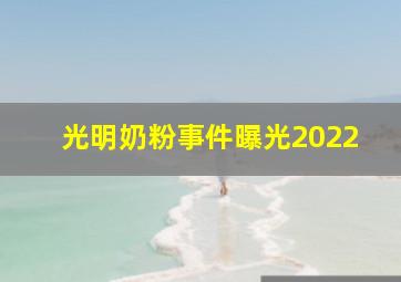 光明奶粉事件曝光2022