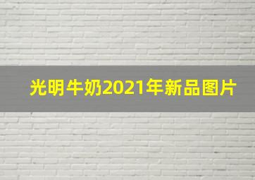 光明牛奶2021年新品图片