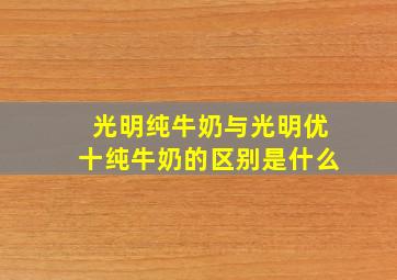 光明纯牛奶与光明优十纯牛奶的区别是什么