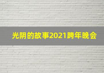 光阴的故事2021跨年晚会