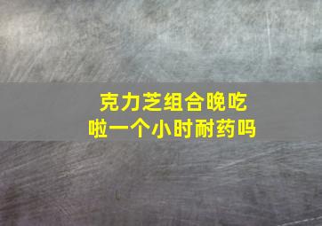 克力芝组合晚吃啦一个小时耐药吗