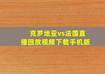 克罗地亚vs法国直播回放视频下载手机版