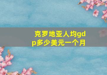 克罗地亚人均gdp多少美元一个月