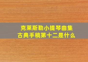 克莱斯勒小提琴曲集古典手稿第十二是什么