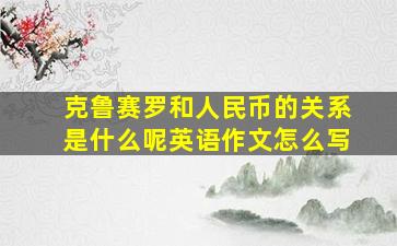 克鲁赛罗和人民币的关系是什么呢英语作文怎么写