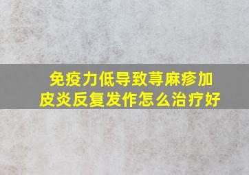 免疫力低导致荨麻疹加皮炎反复发作怎么治疗好