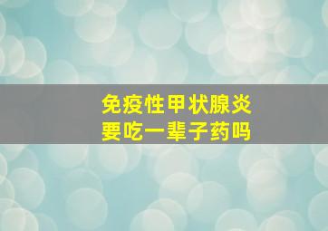 免疫性甲状腺炎要吃一辈子药吗