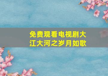 免费观看电视剧大江大河之岁月如歌