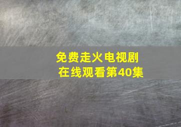 免费走火电视剧在线观看第40集