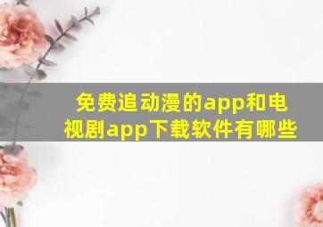 免费追动漫的app和电视剧app下载软件有哪些