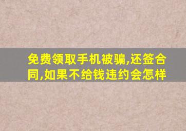 免费领取手机被骗,还签合同,如果不给钱违约会怎样