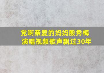 党啊亲爱的妈妈殷秀梅演唱视频歌声飘过30年