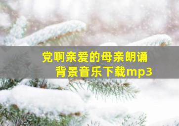 党啊亲爱的母亲朗诵背景音乐下载mp3