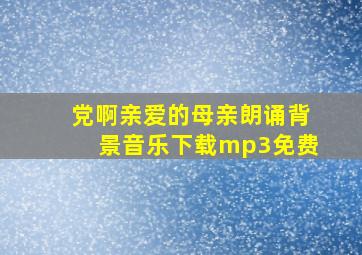 党啊亲爱的母亲朗诵背景音乐下载mp3免费