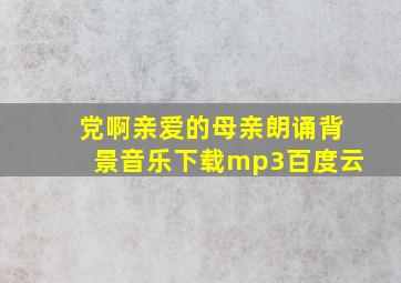 党啊亲爱的母亲朗诵背景音乐下载mp3百度云