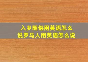 入乡随俗用英语怎么说罗马人用英语怎么说