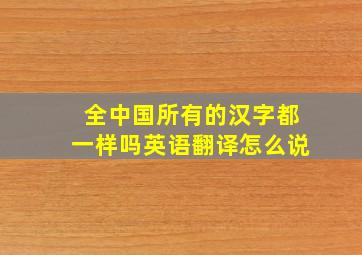 全中国所有的汉字都一样吗英语翻译怎么说