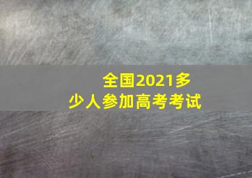 全国2021多少人参加高考考试