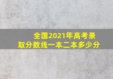 全国2021年高考录取分数线一本二本多少分