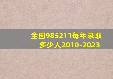 全国985211每年录取多少人2010-2023