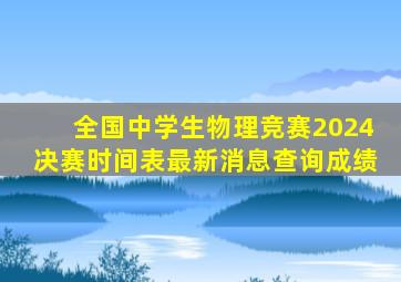 全国中学生物理竞赛2024决赛时间表最新消息查询成绩