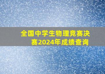 全国中学生物理竞赛决赛2024年成绩查询