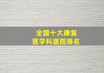 全国十大康复医学科医院排名