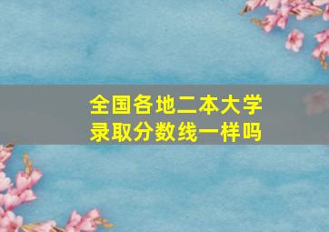 全国各地二本大学录取分数线一样吗