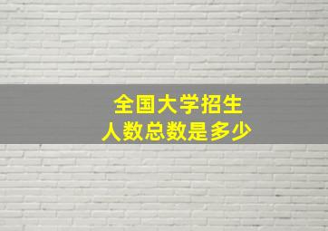 全国大学招生人数总数是多少