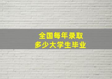 全国每年录取多少大学生毕业