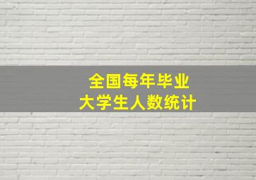 全国每年毕业大学生人数统计