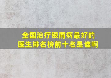 全国治疗银屑病最好的医生排名榜前十名是谁啊