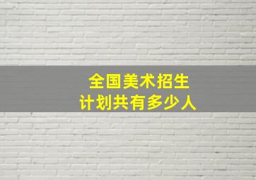 全国美术招生计划共有多少人